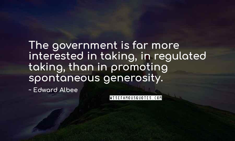 Edward Albee Quotes: The government is far more interested in taking, in regulated taking, than in promoting spontaneous generosity.