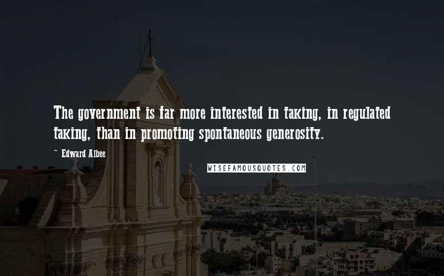 Edward Albee Quotes: The government is far more interested in taking, in regulated taking, than in promoting spontaneous generosity.