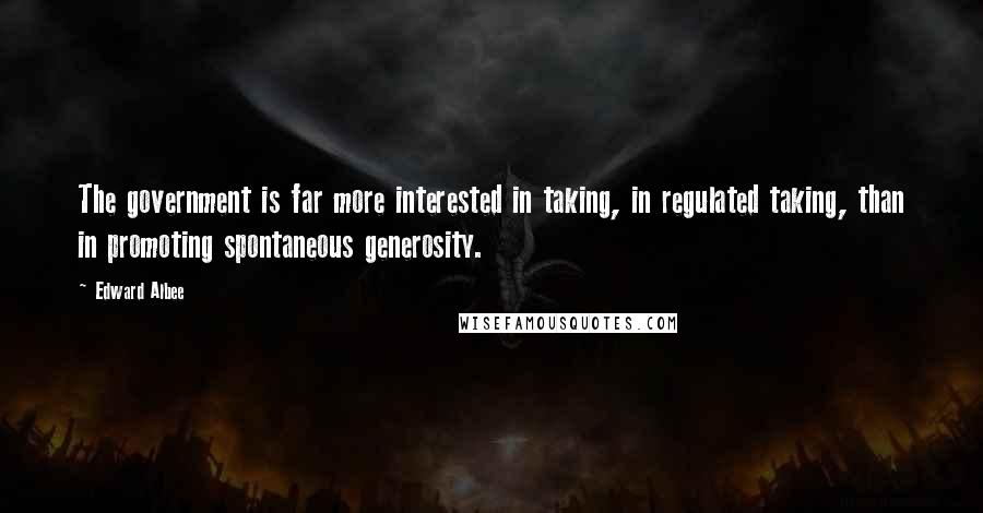Edward Albee Quotes: The government is far more interested in taking, in regulated taking, than in promoting spontaneous generosity.