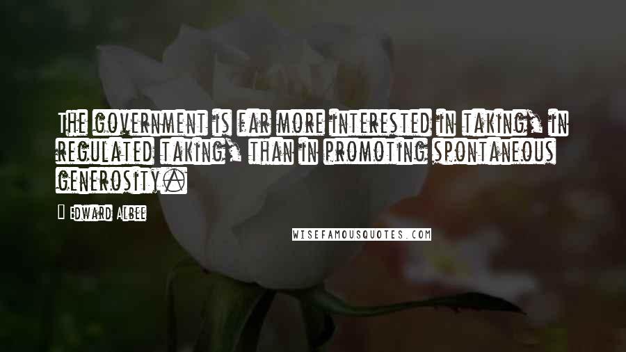 Edward Albee Quotes: The government is far more interested in taking, in regulated taking, than in promoting spontaneous generosity.