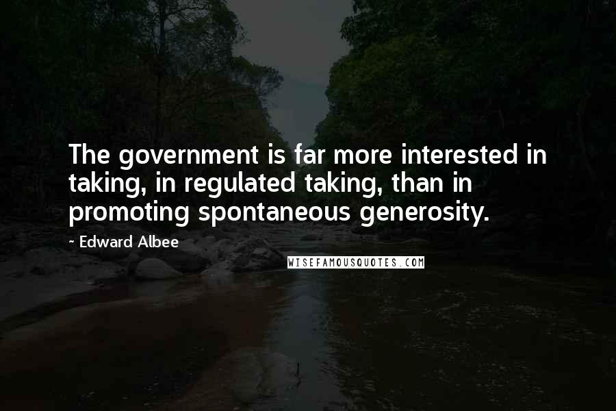 Edward Albee Quotes: The government is far more interested in taking, in regulated taking, than in promoting spontaneous generosity.