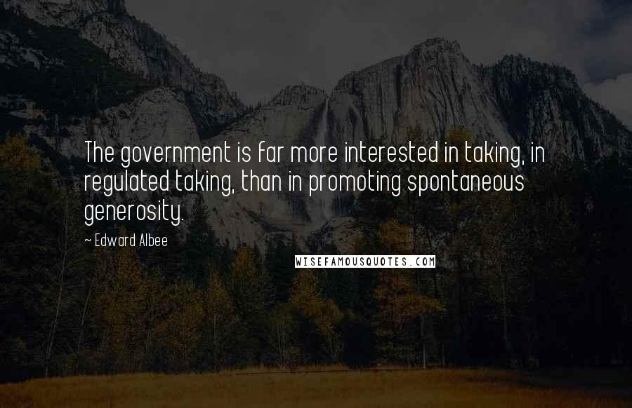 Edward Albee Quotes: The government is far more interested in taking, in regulated taking, than in promoting spontaneous generosity.