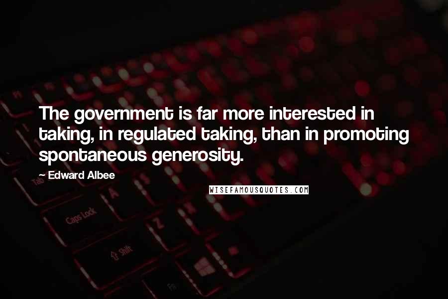 Edward Albee Quotes: The government is far more interested in taking, in regulated taking, than in promoting spontaneous generosity.