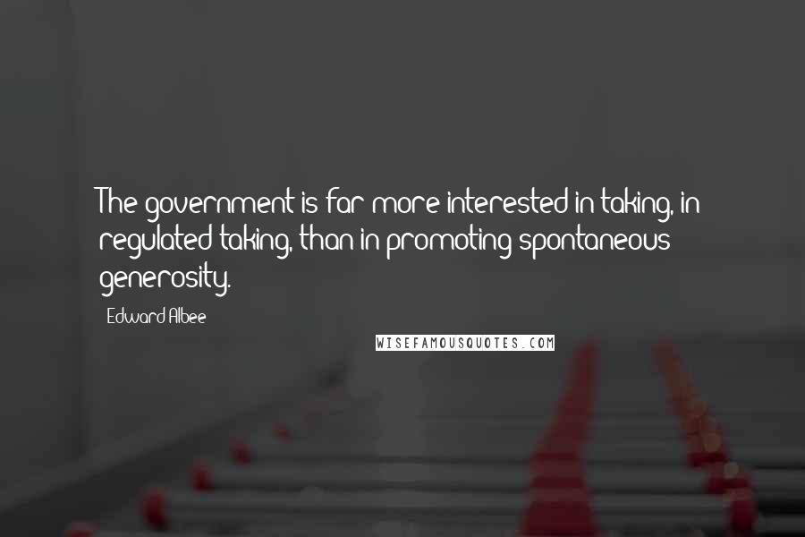 Edward Albee Quotes: The government is far more interested in taking, in regulated taking, than in promoting spontaneous generosity.