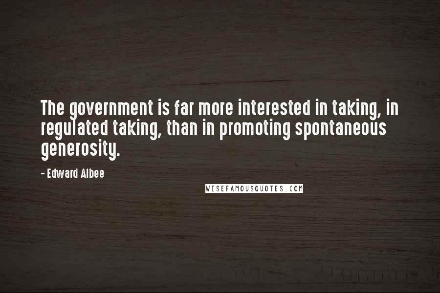 Edward Albee Quotes: The government is far more interested in taking, in regulated taking, than in promoting spontaneous generosity.