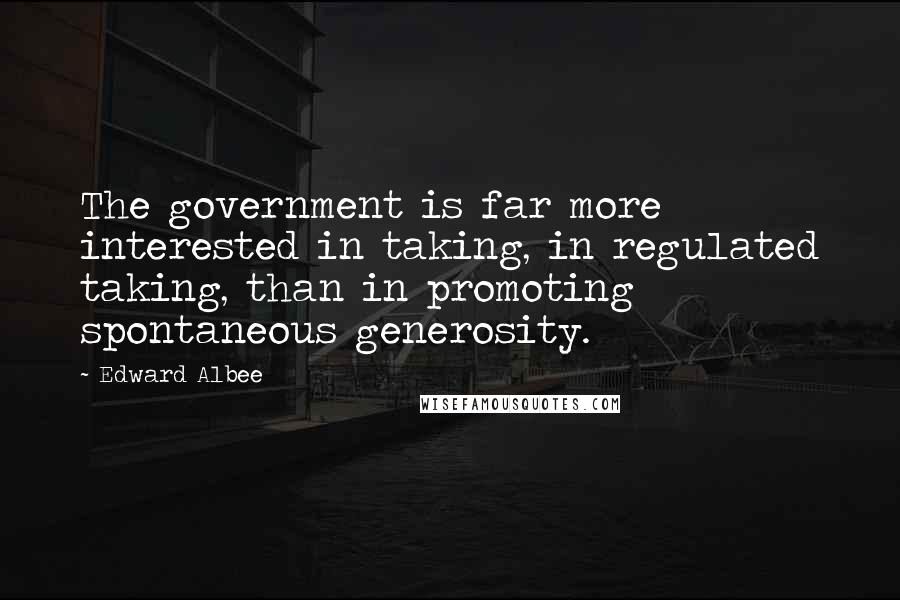 Edward Albee Quotes: The government is far more interested in taking, in regulated taking, than in promoting spontaneous generosity.