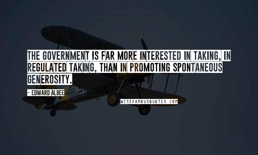 Edward Albee Quotes: The government is far more interested in taking, in regulated taking, than in promoting spontaneous generosity.