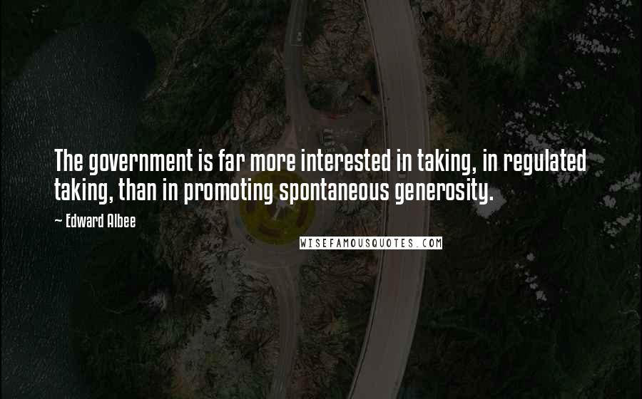 Edward Albee Quotes: The government is far more interested in taking, in regulated taking, than in promoting spontaneous generosity.