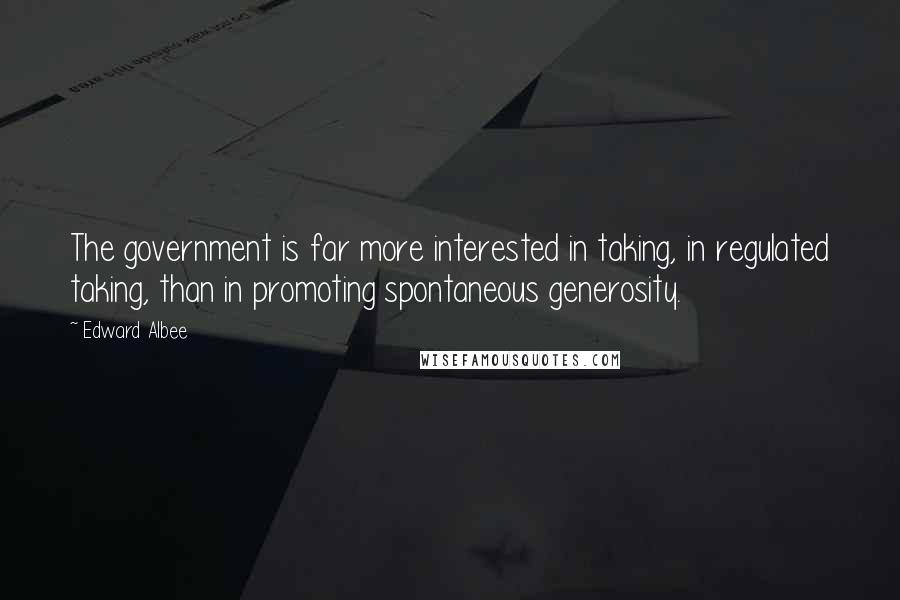 Edward Albee Quotes: The government is far more interested in taking, in regulated taking, than in promoting spontaneous generosity.
