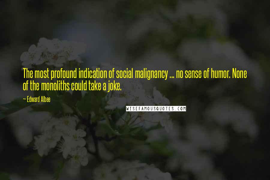 Edward Albee Quotes: The most profound indication of social malignancy ... no sense of humor. None of the monoliths could take a joke.