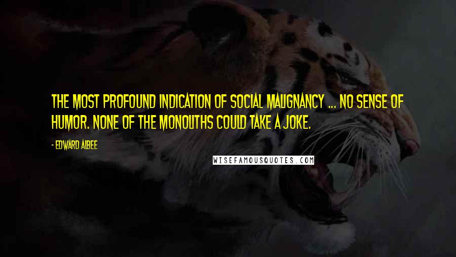 Edward Albee Quotes: The most profound indication of social malignancy ... no sense of humor. None of the monoliths could take a joke.