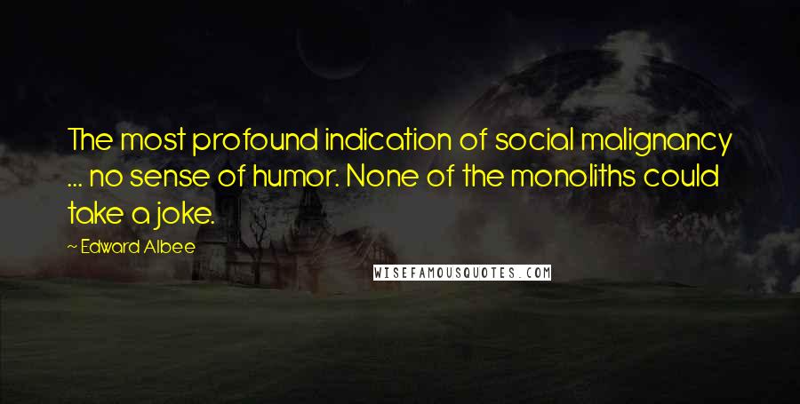 Edward Albee Quotes: The most profound indication of social malignancy ... no sense of humor. None of the monoliths could take a joke.