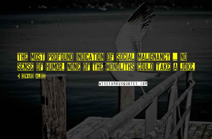 Edward Albee Quotes: The most profound indication of social malignancy ... no sense of humor. None of the monoliths could take a joke.