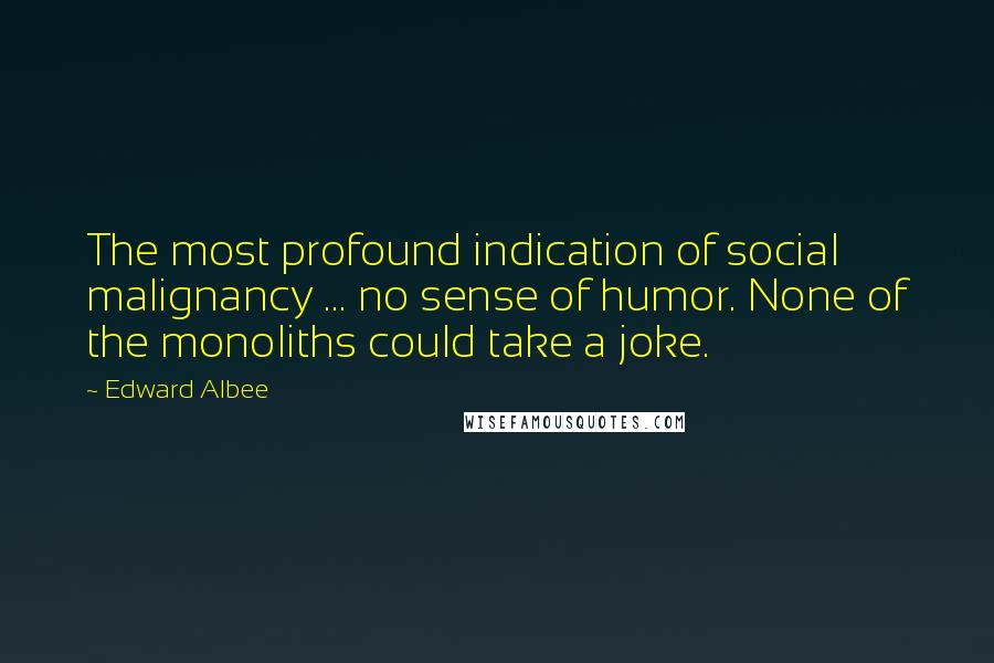 Edward Albee Quotes: The most profound indication of social malignancy ... no sense of humor. None of the monoliths could take a joke.