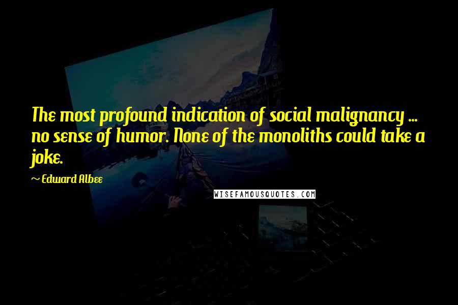 Edward Albee Quotes: The most profound indication of social malignancy ... no sense of humor. None of the monoliths could take a joke.