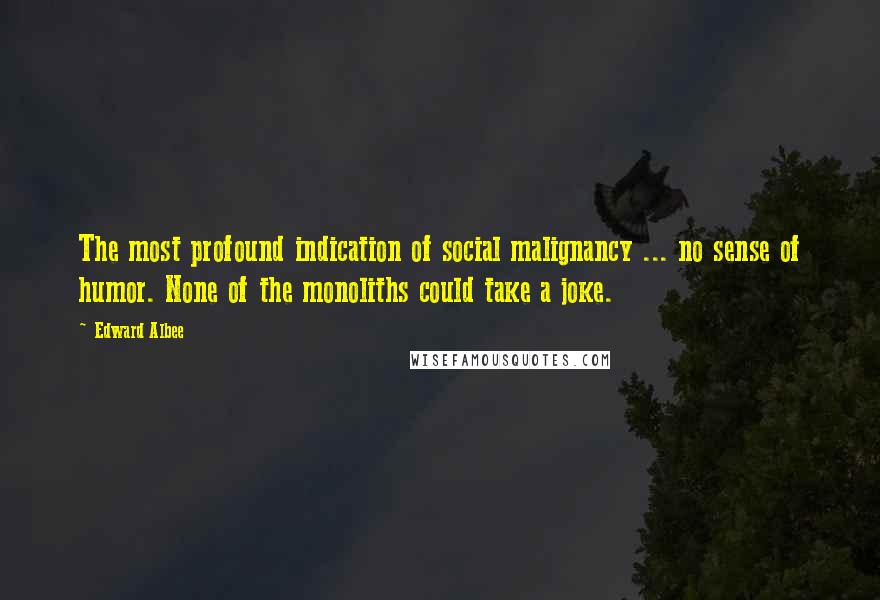 Edward Albee Quotes: The most profound indication of social malignancy ... no sense of humor. None of the monoliths could take a joke.