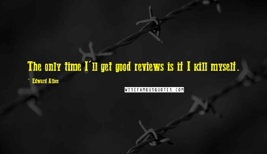 Edward Albee Quotes: The only time I'll get good reviews is if I kill myself.