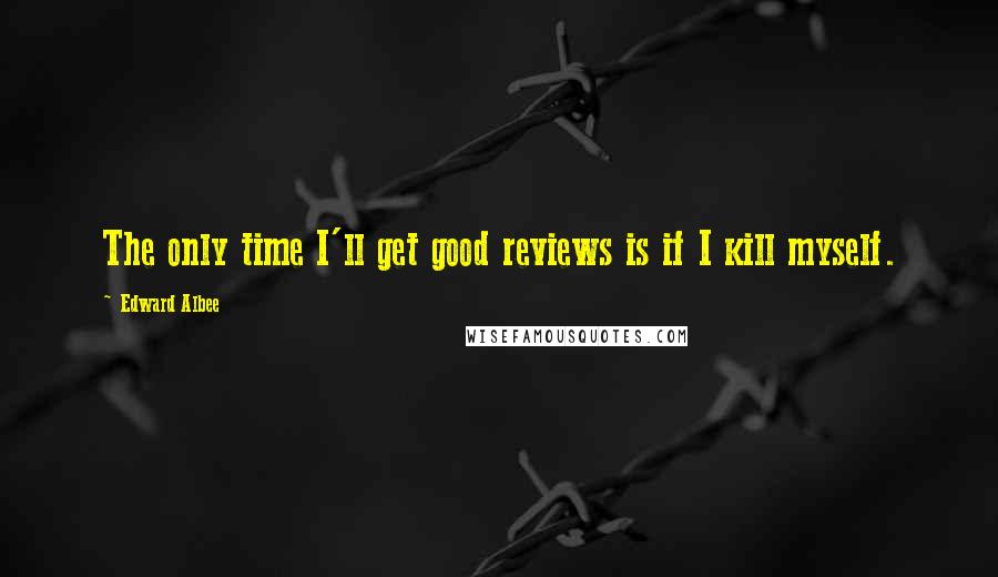 Edward Albee Quotes: The only time I'll get good reviews is if I kill myself.