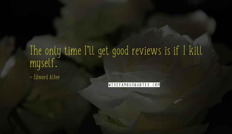 Edward Albee Quotes: The only time I'll get good reviews is if I kill myself.