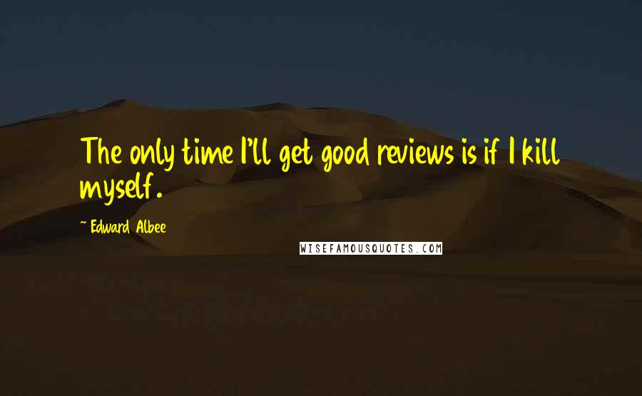 Edward Albee Quotes: The only time I'll get good reviews is if I kill myself.