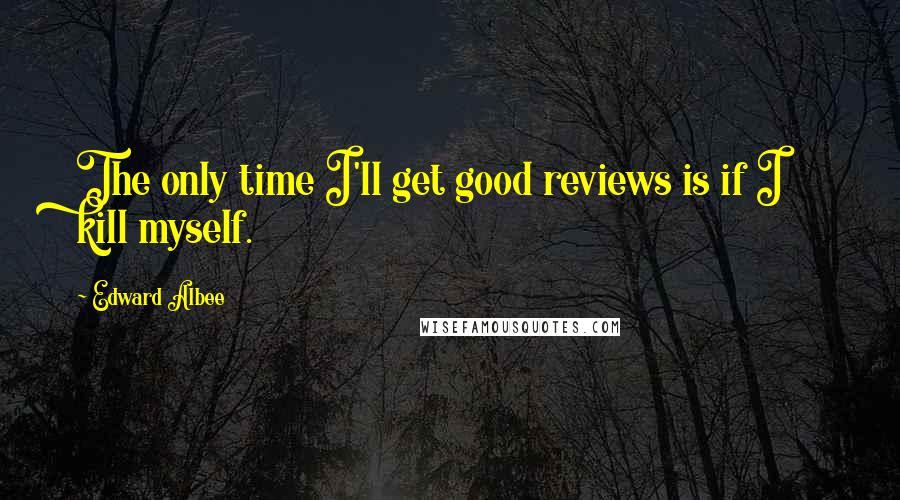 Edward Albee Quotes: The only time I'll get good reviews is if I kill myself.