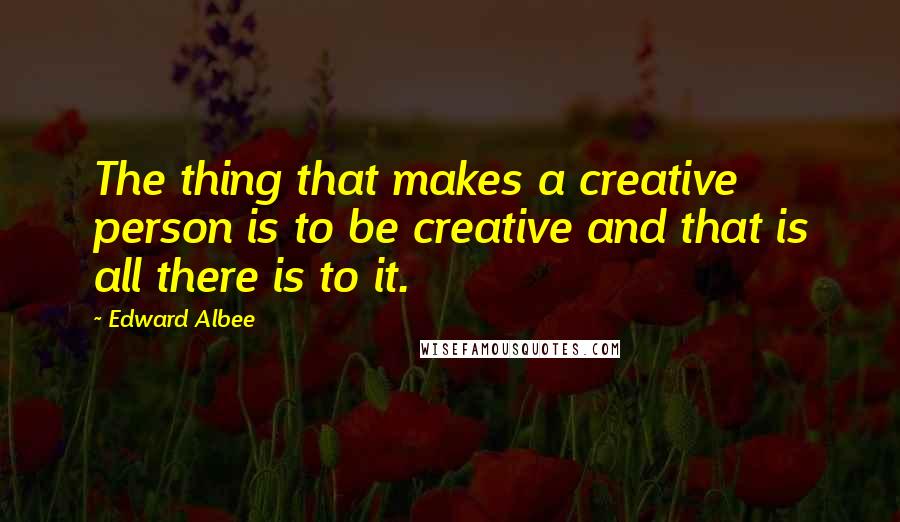 Edward Albee Quotes: The thing that makes a creative person is to be creative and that is all there is to it.