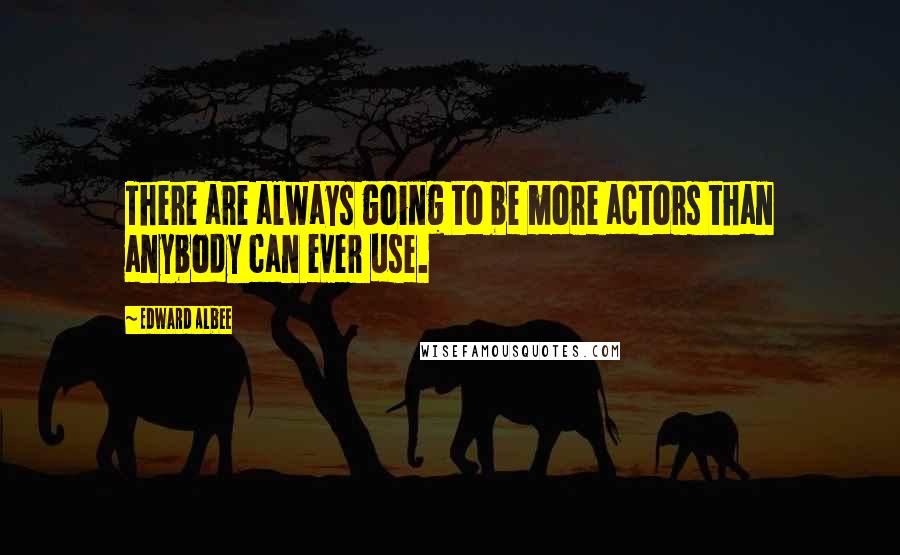 Edward Albee Quotes: There are always going to be more actors than anybody can ever use.