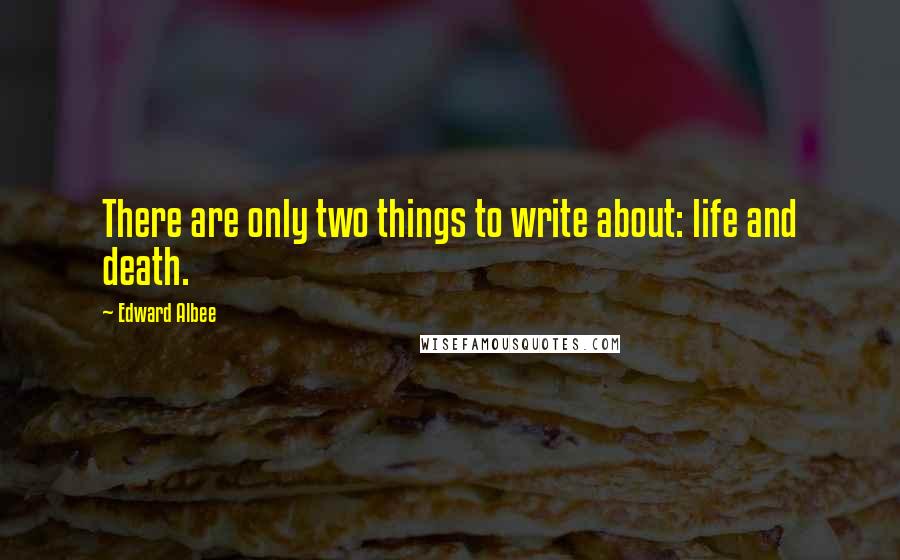 Edward Albee Quotes: There are only two things to write about: life and death.