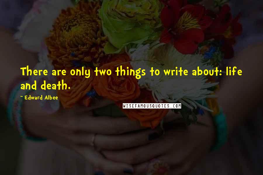 Edward Albee Quotes: There are only two things to write about: life and death.