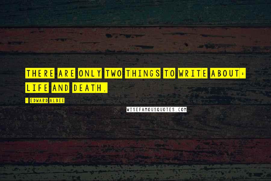 Edward Albee Quotes: There are only two things to write about: life and death.