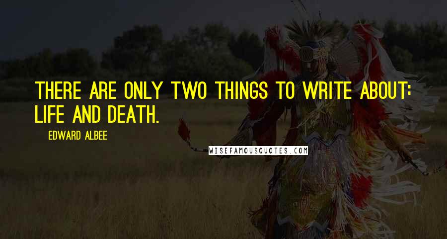 Edward Albee Quotes: There are only two things to write about: life and death.