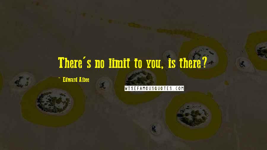 Edward Albee Quotes: There's no limit to you, is there?