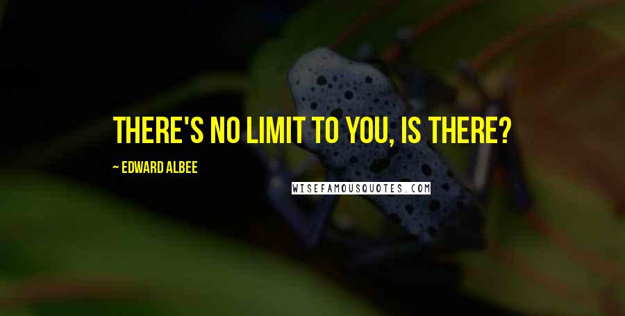 Edward Albee Quotes: There's no limit to you, is there?