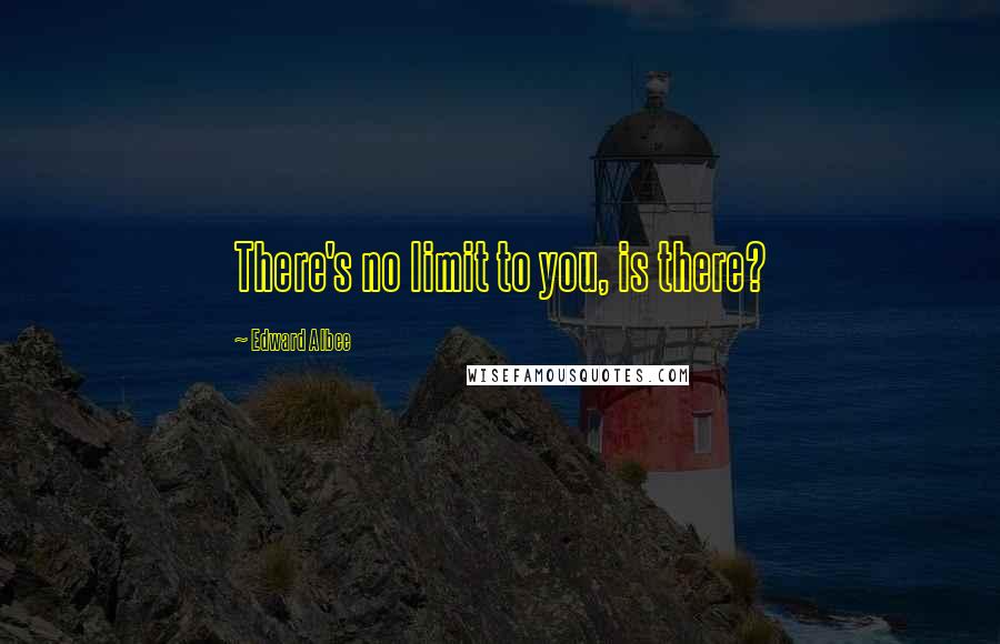 Edward Albee Quotes: There's no limit to you, is there?