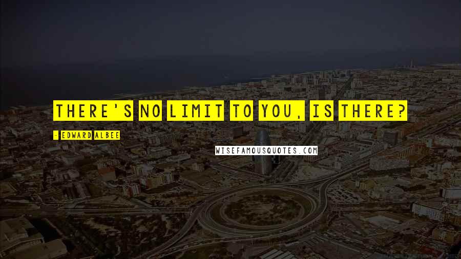 Edward Albee Quotes: There's no limit to you, is there?