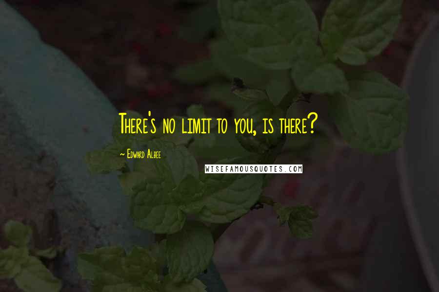 Edward Albee Quotes: There's no limit to you, is there?