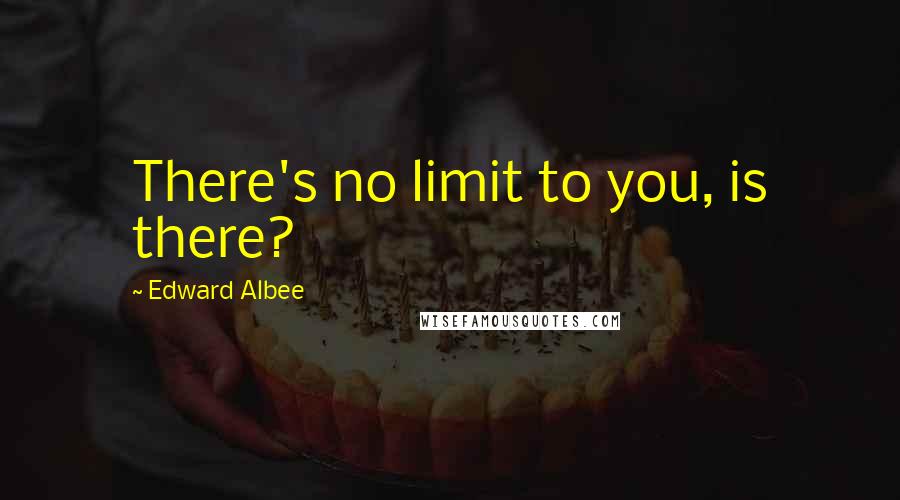 Edward Albee Quotes: There's no limit to you, is there?