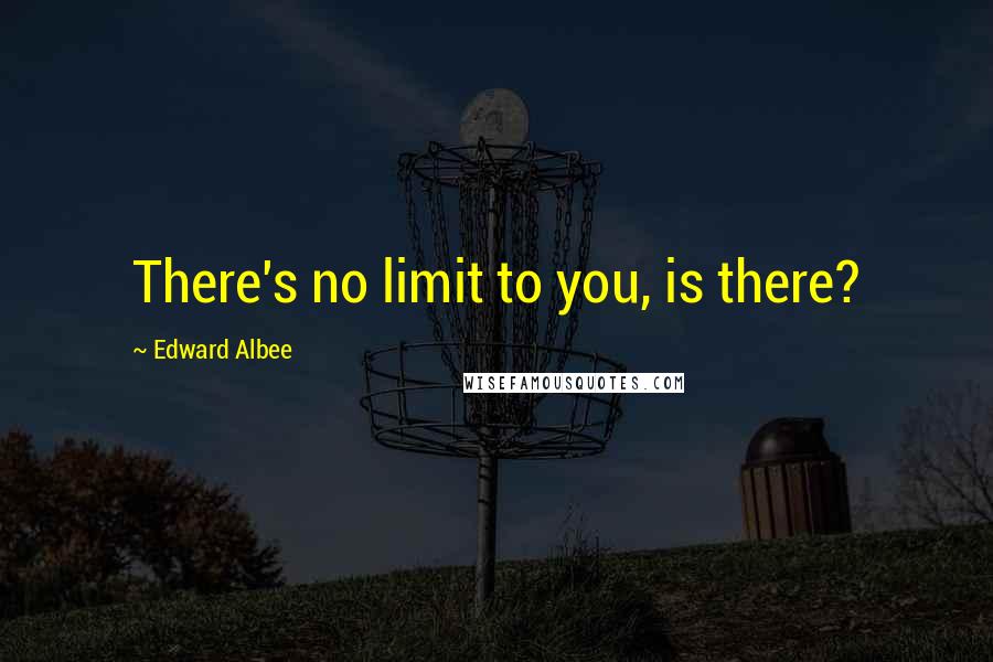 Edward Albee Quotes: There's no limit to you, is there?