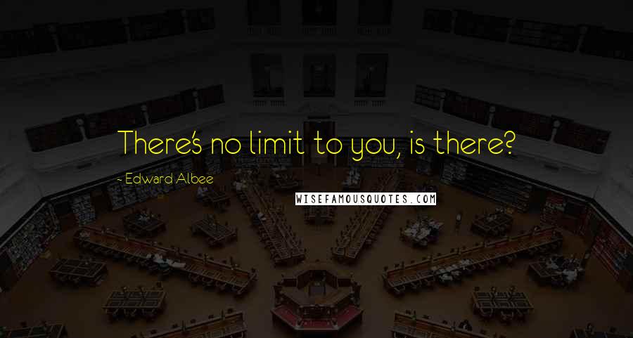 Edward Albee Quotes: There's no limit to you, is there?