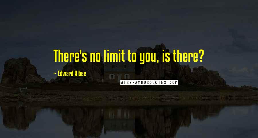 Edward Albee Quotes: There's no limit to you, is there?