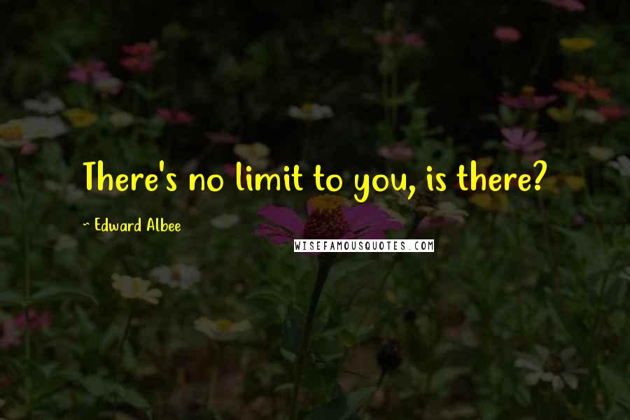 Edward Albee Quotes: There's no limit to you, is there?