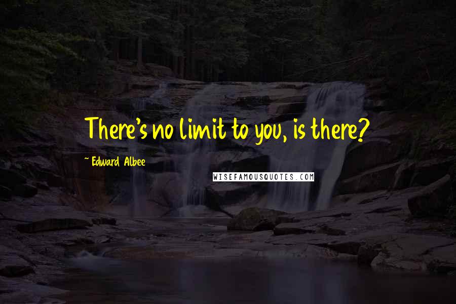 Edward Albee Quotes: There's no limit to you, is there?