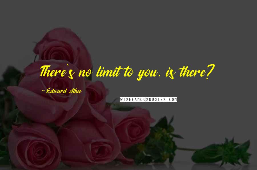 Edward Albee Quotes: There's no limit to you, is there?