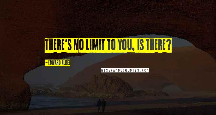 Edward Albee Quotes: There's no limit to you, is there?