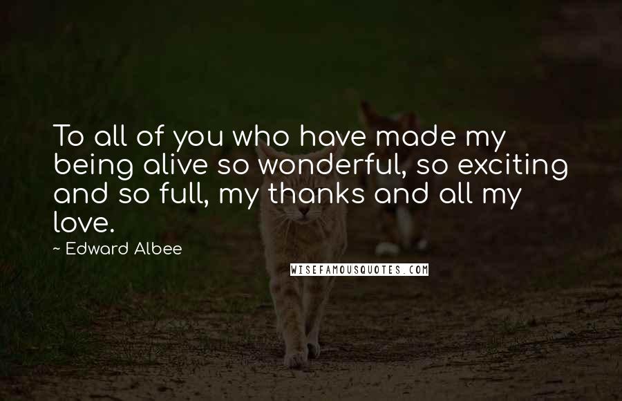 Edward Albee Quotes: To all of you who have made my being alive so wonderful, so exciting and so full, my thanks and all my love.