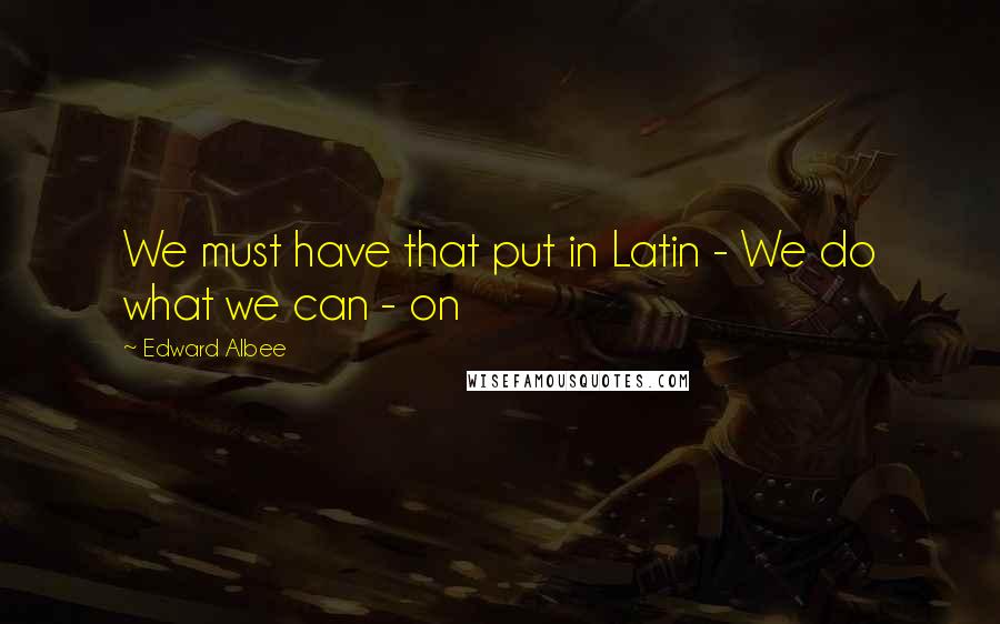 Edward Albee Quotes: We must have that put in Latin - We do what we can - on