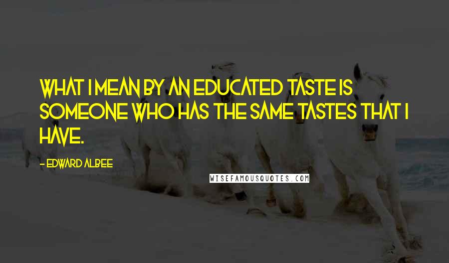 Edward Albee Quotes: What I mean by an educated taste is someone who has the same tastes that I have.