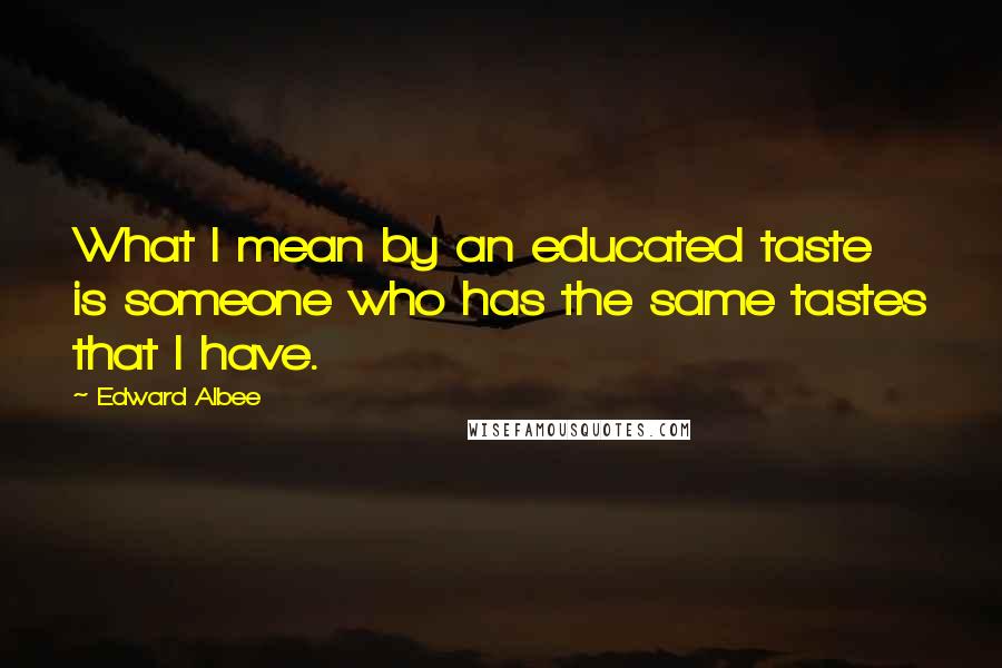 Edward Albee Quotes: What I mean by an educated taste is someone who has the same tastes that I have.