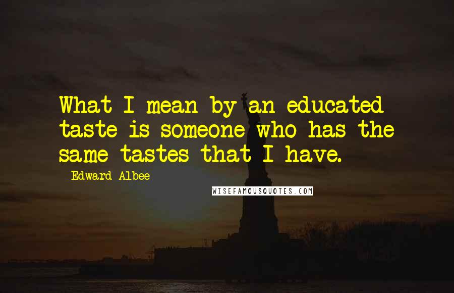 Edward Albee Quotes: What I mean by an educated taste is someone who has the same tastes that I have.