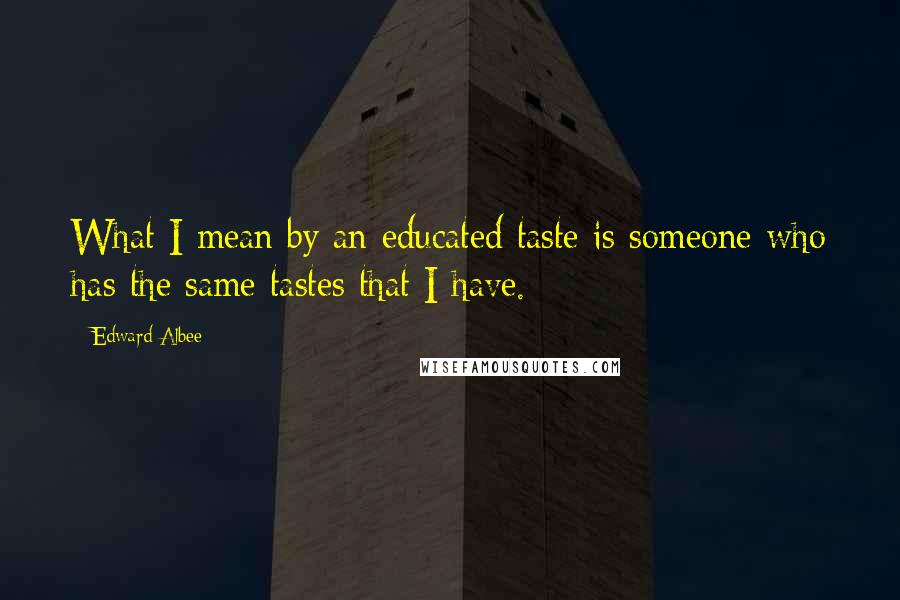 Edward Albee Quotes: What I mean by an educated taste is someone who has the same tastes that I have.